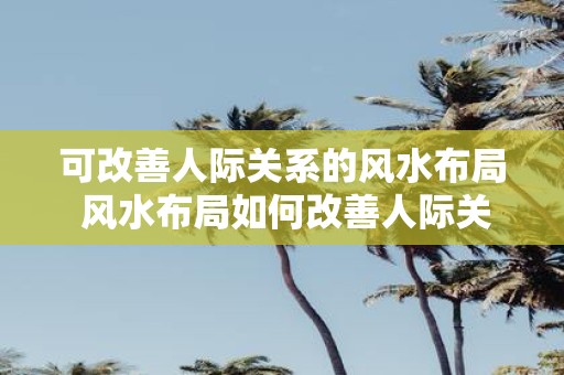 可改善人际关系的风水布局 风水布局如何改善人际关系