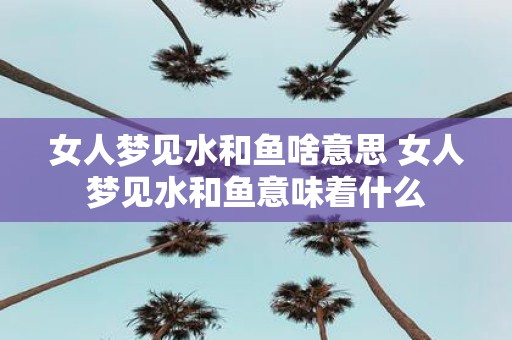 女人梦见水和鱼啥意思 女人梦见水和鱼意味着什么