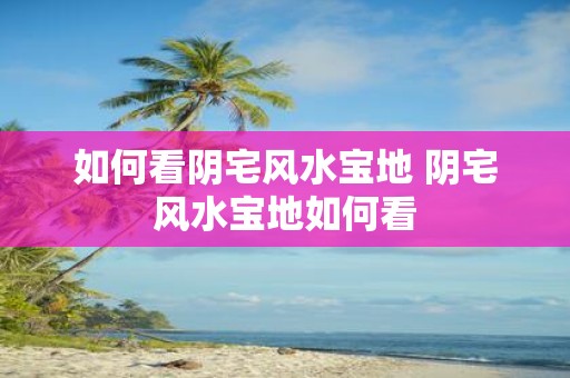 如何看阴宅风水宝地 阴宅风水宝地如何看