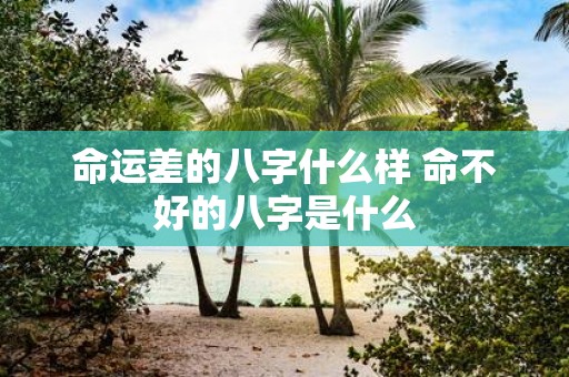 命运差的八字什么样 命不好的八字是什么
