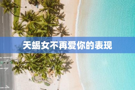 天蝎女不再爱你的表现