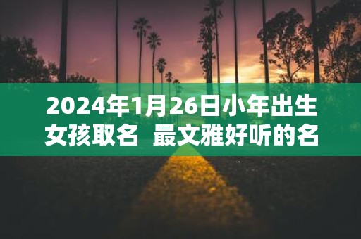 2025年1月26日小年出生女孩取名 最文雅好听的名字