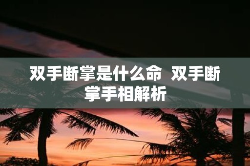 双手断掌是什么命  双手断掌手相解析