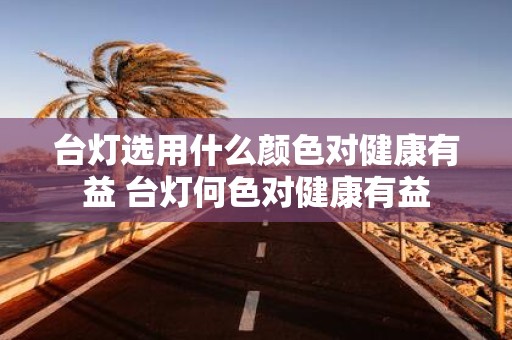 台灯选用什么颜色对健康有益 台灯何色对健康有益