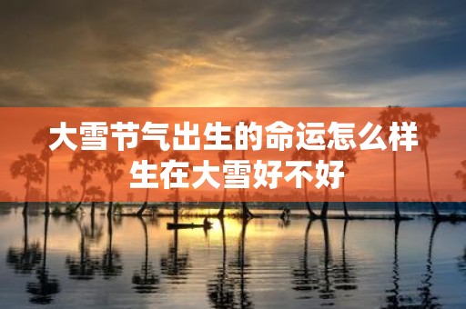 大雪节气出生的命运怎么样 生在大雪好不好