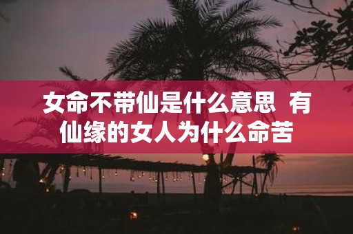 女命不带仙是什么意思 有仙缘的女人为什么命苦