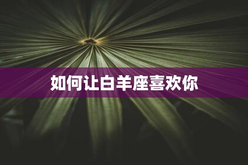 如何让白羊座喜欢你