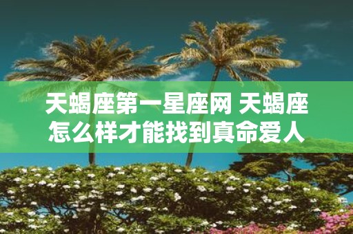 天蝎座第一星座网 天蝎座怎么样才能找到真命爱人