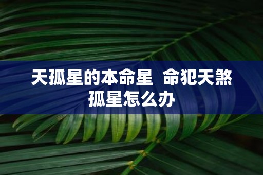 天孤星的本命星 命犯天煞孤星怎么办