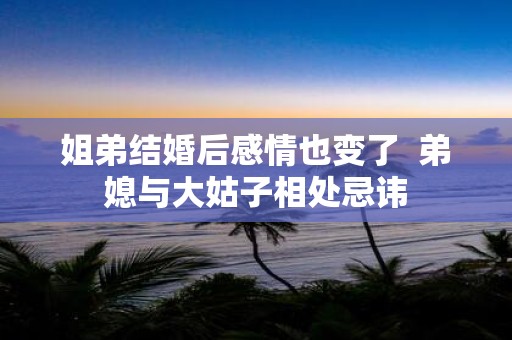 姐弟结婚后感情也变了 弟媳与大姑子相处忌讳