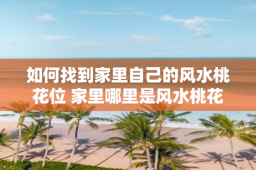 如何找到家里自己的风水桃花位 家里哪里是风水桃花位