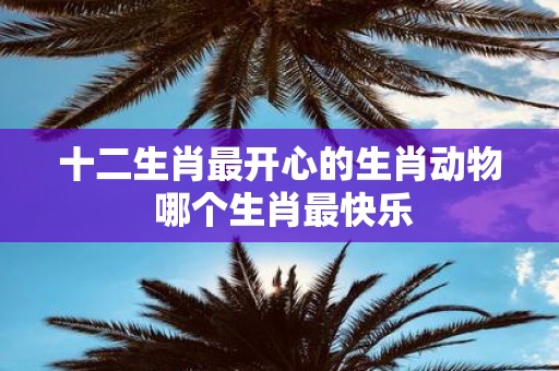 十二生肖最开心的生肖动物 哪个生肖最快乐