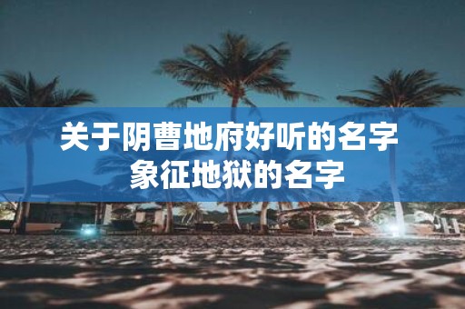 关于阴曹地府好听的名字 象征地狱的名字