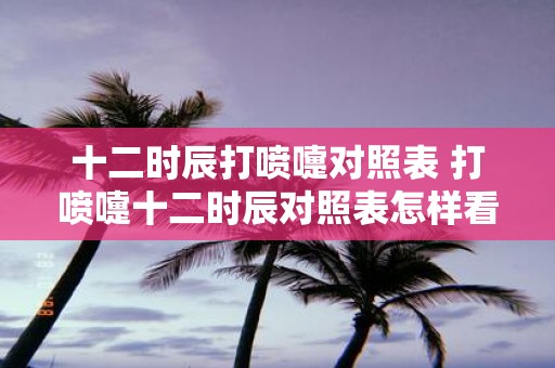 十二时辰打喷嚏对照表 打喷嚏十二时辰对照表怎样看预示什么