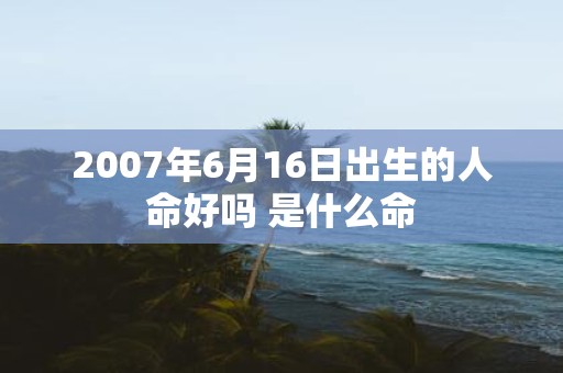 2007年6月16日出生的人命好吗 是什么命