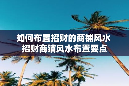 如何布置招财的商铺风水 招财商铺风水布置要点