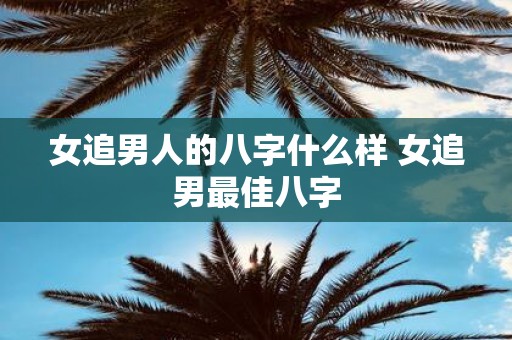 女追男人的八字什么样 女追男最佳八字