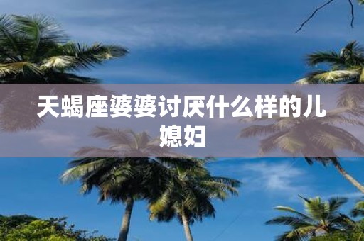 天蝎座婆婆讨厌什么样的儿媳妇