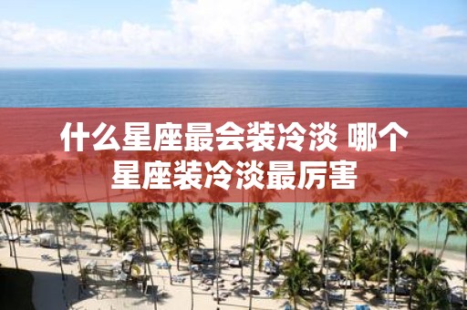 什么星座最会装冷淡 哪个星座装冷淡最厉害