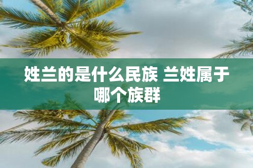 姓兰的是什么民族 兰姓属于哪个族群