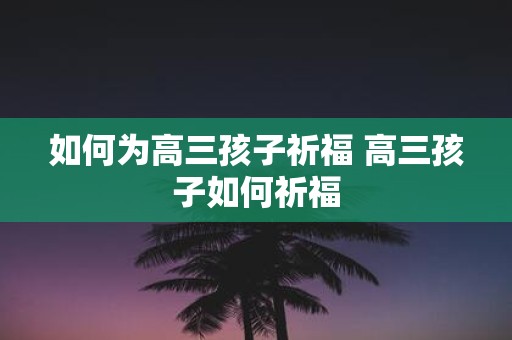 如何为高三孩子祈福 高三孩子如何祈福