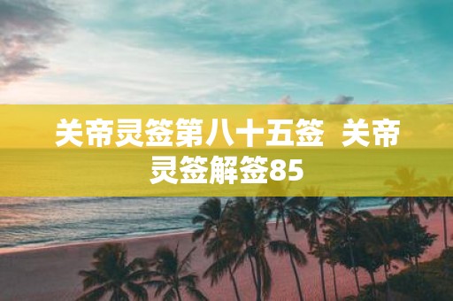 关帝灵签第八十五签 关帝灵签解签85
