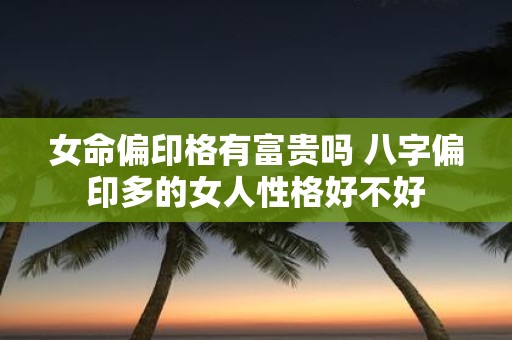 女命偏印格有富贵吗 八字偏印多的女人性格好不好