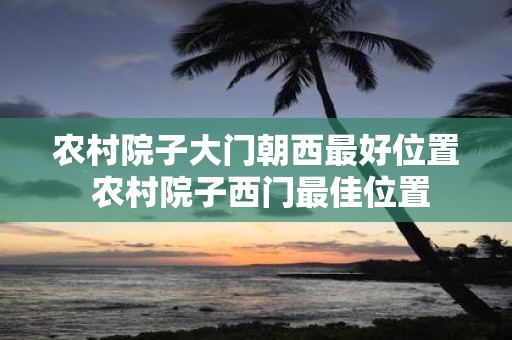 农村院子大门朝西最好位置 农村院子西门最佳位置