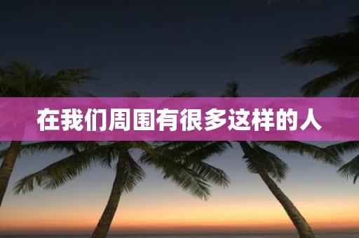 在我们周围有很多这样的人