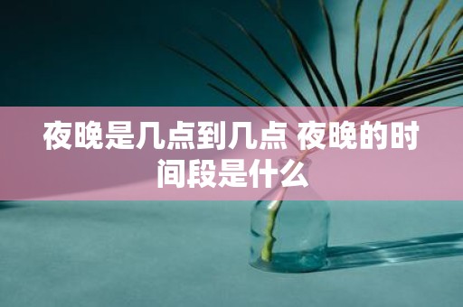 夜晚是几点到几点 夜晚的时间段是什么