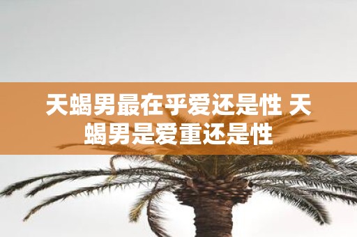 天蝎男最在乎爱还是性 天蝎男是爱重还是性