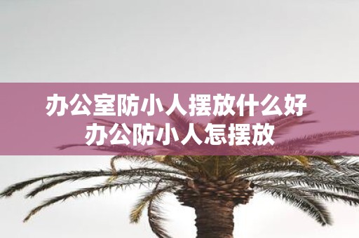 办公室防小人摆放什么好 办公防小人怎摆放