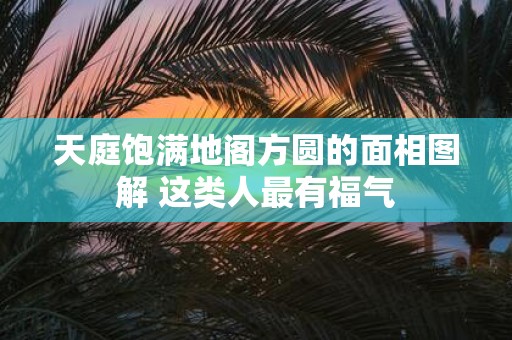 天庭饱满地阁方圆的面相图解 这类人最有福气