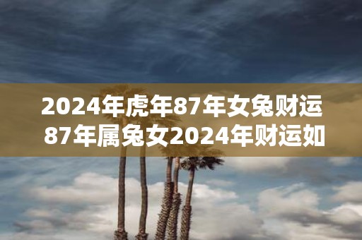 2025年虎年87年女兔财运 87年属兔女2025年财运如何