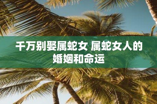千万别娶属蛇女 属蛇女人的婚姻和命运