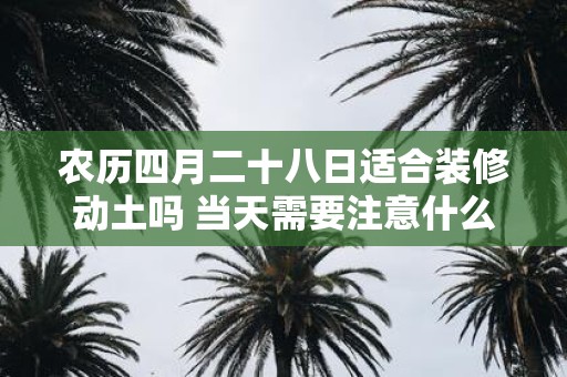 农历四月二十八日适合装修动土吗 当天需要注意什么