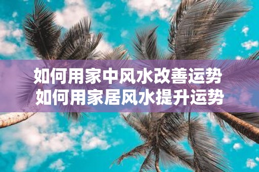 如何用家中风水改善运势 如何用家居风水提升运势
