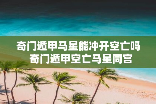 奇门遁甲马星能冲开空亡吗 奇门遁甲空亡马星同宫