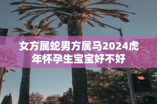 女方属蛇男方属马2025虎年怀孕生宝宝好不好