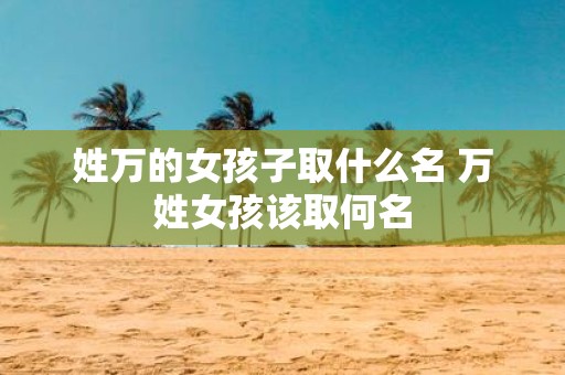 姓万的女孩子取什么名 万姓女孩该取何名