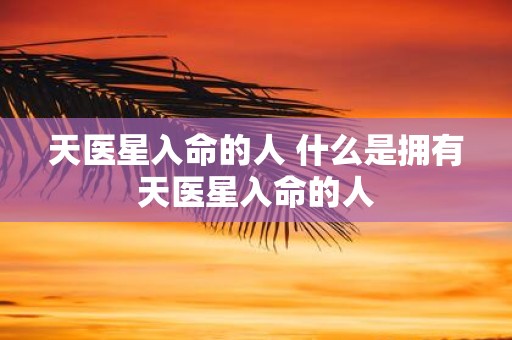 天医星入命的人 什么是拥有天医星入命的人