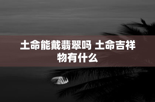 土命能戴翡翠吗 土命吉祥物有什么