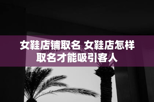 女鞋店铺取名 女鞋店怎样取名才能吸引客人