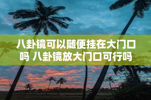 八卦镜可以随便挂在大门口吗 八卦镜放大门口可行吗