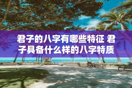 君子的八字有哪些特征 君子具备什么样的八字特质
