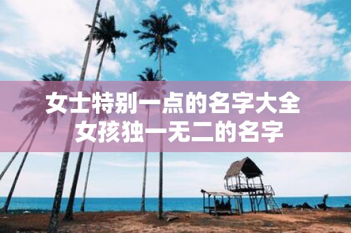 女士特别一点的名字大全 女孩独一无二的名字