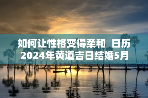 如何让性格变得柔和 日历2025年黄道吉日结婚5月