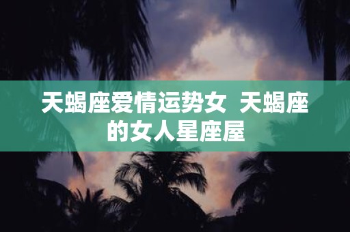 天蝎座爱情运势女 天蝎座的女人星座屋