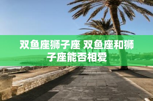 双鱼座狮子座 双鱼座和狮子座能否相爱