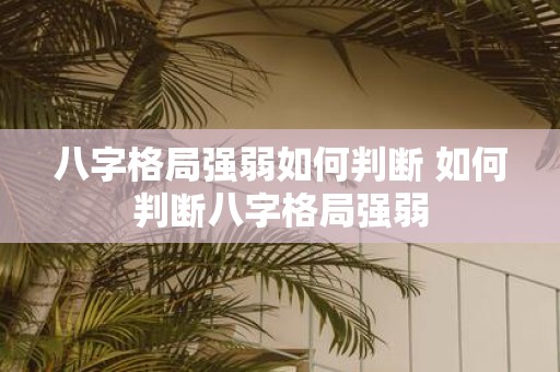 八字格局强弱如何判断 如何判断八字格局强弱